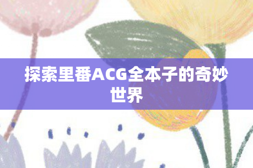 探索里番ACG全本子的奇妙世界 探索里番ACG全本子的奇妙世界