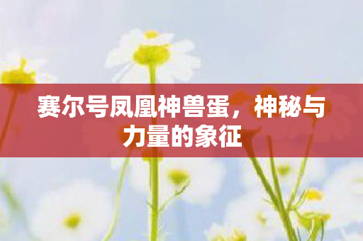 赛尔号凤凰神兽蛋,神秘与力量的象征 赛尔号凤凰神兽蛋,神秘与力量的象征