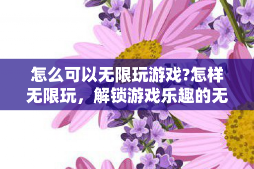 怎么可以无限玩游戏?怎样无限玩,解锁游戏乐趣的无限可能 怎么可以无限玩游戏?怎样无限玩,解锁游戏乐趣的无限可能