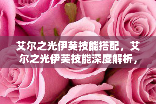 艾尔之光伊芙技能搭配,艾尔之光伊芙技能深度解析,掌握核心战斗艺术 艾尔之光伊芙技能搭配,艾尔之光伊芙技能深度解析,掌握核心战斗艺术