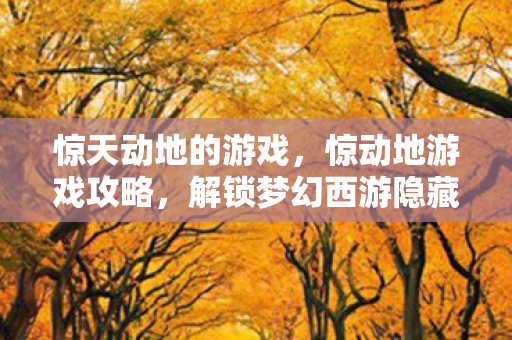 惊天动地的游戏,惊动地游戏攻略,解锁梦幻西游隐藏成就,打造最强角色! 惊天动地的游戏,惊动地游戏攻略,解锁梦幻西游隐藏成就,打造最强角色!