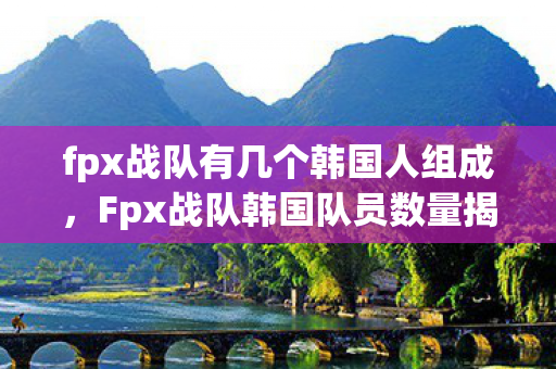 fpx战队有几个韩国人组成,Fpx战队韩国队员数量揭秘 fpx战队有几个韩国人组成,Fpx战队韩国队员数量揭秘