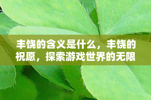 丰饶的含义是什么,丰饶的祝愿,探索游戏世界的无限可能 丰饶的含义是什么,丰饶的祝愿,探索游戏世界的无限可能