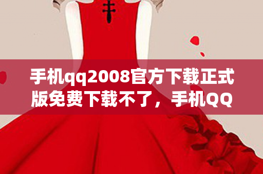 手机qq2008官方下载正式版免费下载不了，手机QQ2008，重温经典，官方下载正式版免费体验