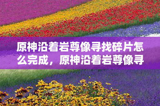 原神沿着岩尊像寻找碎片怎么完成,原神沿着岩尊像寻找碎片,探索之旅的奥秘 原神沿着岩尊像寻找碎片怎么完成,原神沿着岩尊像寻找碎片,探索之旅的奥秘