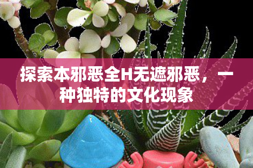 探索本邪恶全H无遮邪恶，一种独特的文化现象