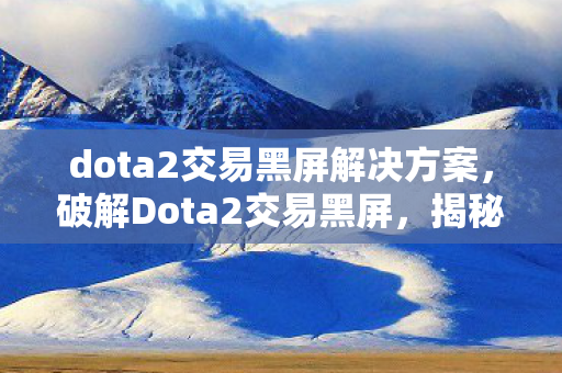 dota2交易黑屏解决方案,破解Dota2交易黑屏,揭秘背后的技术原理与解决方案 dota2交易黑屏解决方案,破解Dota2交易黑屏,揭秘背后的技术原理与解决方案