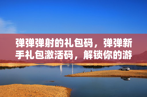 弹弹弹射的礼包码,弹弹新手礼包激活码,解锁你的游戏之旅 弹弹弹射的礼包码,弹弹新手礼包激活码,解锁你的游戏之旅
