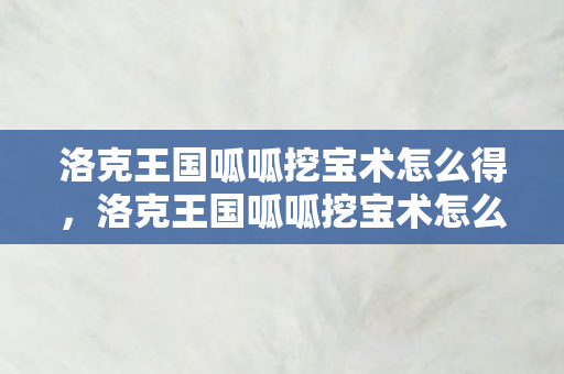 洛克王国呱呱挖宝术怎么得,洛克王国呱呱挖宝术怎么学 洛克王国呱呱挖宝术怎么得,洛克王国呱呱挖宝术怎么学