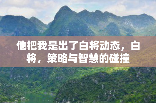 他把我是出了白将动态，白将，策略与智慧的碰撞