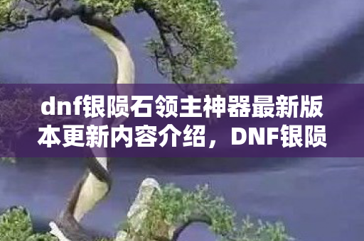 dnf银陨石领主神器最新版本更新内容介绍,DNF银陨石,打造你的专属传奇 dnf银陨石领主神器最新版本更新内容介绍,DNF银陨石,打造你的专属传奇