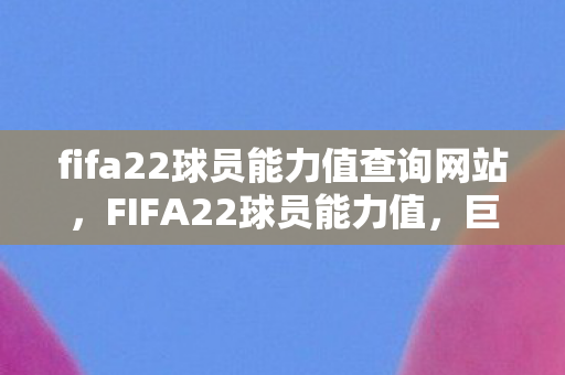 fifa22球员能力值查询网站,FIFA22球员能力值,巨星闪耀,实力与荣耀的较量 fifa22球员能力值查询网站,FIFA22球员能力值,巨星闪耀,实力与荣耀的较量