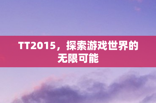 TT2015,探索游戏世界的无限可能 TT2015,探索游戏世界的无限可能