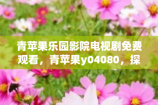 青苹果乐园影院电视剧免费观看,青苹果y04080,探索游戏世界的奇妙之旅 青苹果乐园影院电视剧免费观看,青苹果y04080,探索游戏世界的奇妙之旅