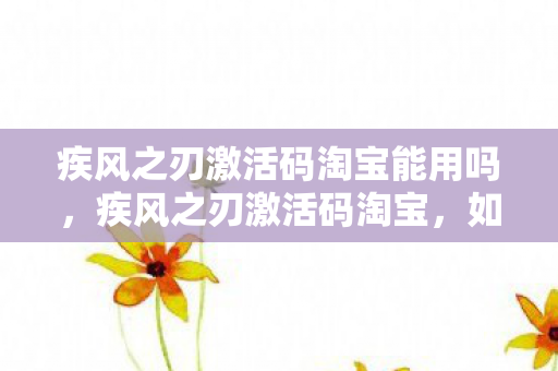 疾风之刃激活码淘宝能用吗,疾风之刃激活码淘宝,如何安全获取与合理使用 疾风之刃激活码淘宝能用吗,疾风之刃激活码淘宝,如何安全获取与合理使用