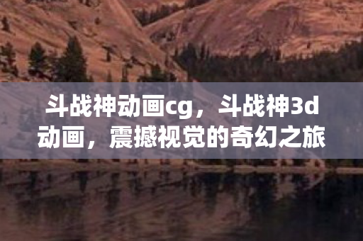 斗战神动画cg,斗战神3d动画,震撼视觉的奇幻之旅 斗战神动画cg,斗战神3d动画,震撼视觉的奇幻之旅
