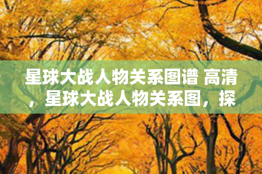 星球大战人物关系图谱 高清,星球大战人物关系图,探索银河系中的复杂联系 星球大战人物关系图谱 高清,星球大战人物关系图,探索银河系中的复杂联系