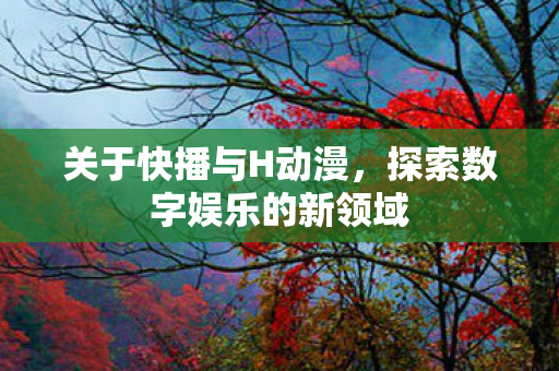 关于快播与H动漫,探索数字娱乐的新领域 关于快播与H动漫,探索数字娱乐的新领域