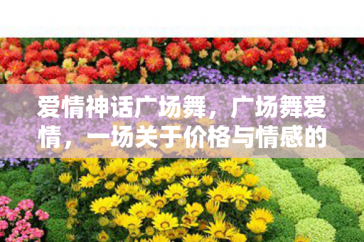 爱情神话广场舞,广场舞爱情,一场关于价格与情感的舞蹈 爱情神话广场舞,广场舞爱情,一场关于价格与情感的舞蹈