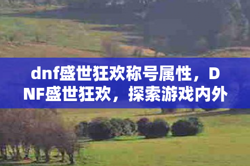 dnf盛世狂欢称号属性,DNF盛世狂欢,探索游戏内外的狂欢盛宴 dnf盛世狂欢称号属性,DNF盛世狂欢,探索游戏内外的狂欢盛宴