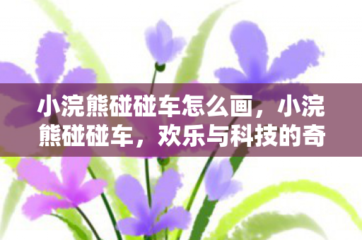 小浣熊碰碰车怎么画,小浣熊碰碰车,欢乐与科技的奇妙碰撞 小浣熊碰碰车怎么画,小浣熊碰碰车,欢乐与科技的奇妙碰撞
