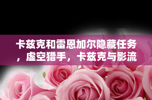 卡兹克和雷恩加尔隐藏任务,虚空猎手,卡兹克与影流之主·雷恩加尔的传奇对决 卡兹克和雷恩加尔隐藏任务,虚空猎手,卡兹克与影流之主·雷恩加尔的传奇对决