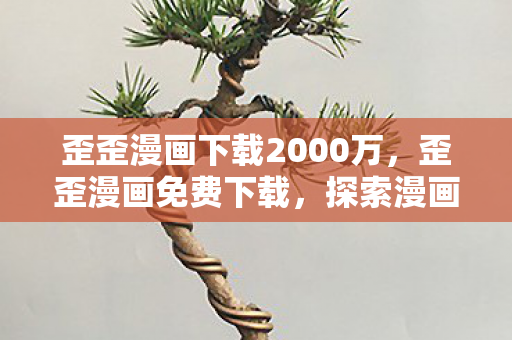 歪歪漫画下载2000万,歪歪漫画免费下载,探索漫画世界的无限可能 歪歪漫画下载2000万,歪歪漫画免费下载,探索漫画世界的无限可能