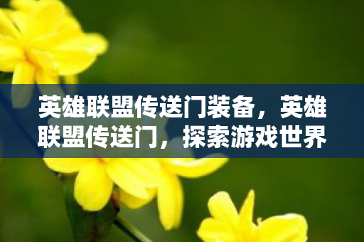 英雄联盟传送门装备，英雄联盟传送门，探索游戏世界的无限可能