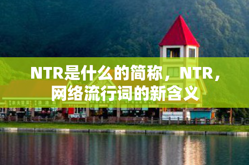 NTR是什么的简称,NTR,网络流行词的新含义 NTR是什么的简称,NTR,网络流行词的新含义