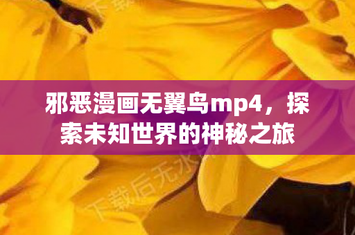 邪恶漫画无翼鸟mp4,探索未知世界的神秘之旅 邪恶漫画无翼鸟mp4,探索未知世界的神秘之旅