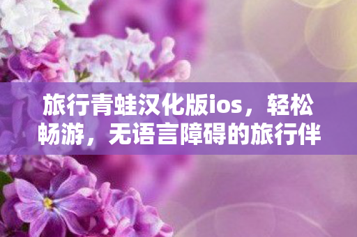 旅行青蛙汉化版ios,轻松畅游,无语言障碍的旅行伴侣 旅行青蛙汉化版ios,轻松畅游,无语言障碍的旅行伴侣
