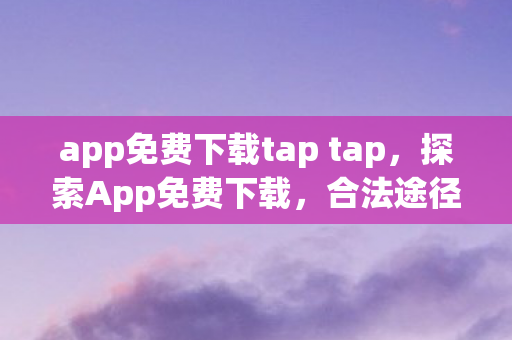 app免费下载tap tap,探索App免费下载,合法途径与注意事项 app免费下载tap tap,探索App免费下载,合法途径与注意事项
