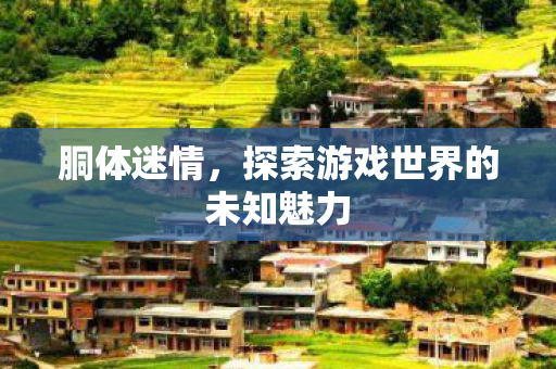 胴体迷情,探索游戏世界的未知魅力 胴体迷情,探索游戏世界的未知魅力