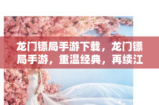 龙门镖局手游下载,龙门镖局手游,重温经典,再续江湖情缘 龙门镖局手游下载,龙门镖局手游,重温经典,再续江湖情缘
