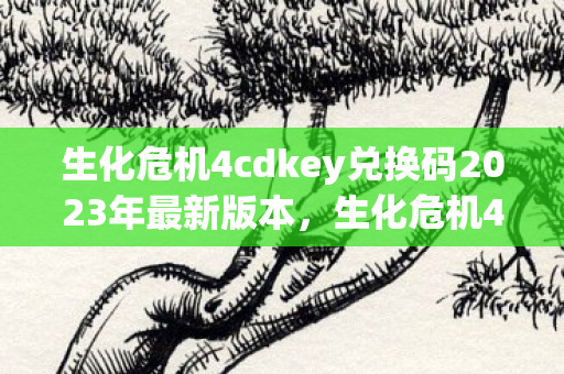 生化危机4cdkey兑换码2023年最新版本,生化危机4CDKey,解锁经典游戏的密钥 生化危机4cdkey兑换码2023年最新版本,生化危机4CDKey,解锁经典游戏的密钥