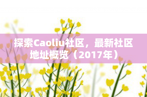 探索Caoliu社区,最新社区地址概览(2017年) 探索Caoliu社区,最新社区地址概览(2017年)
