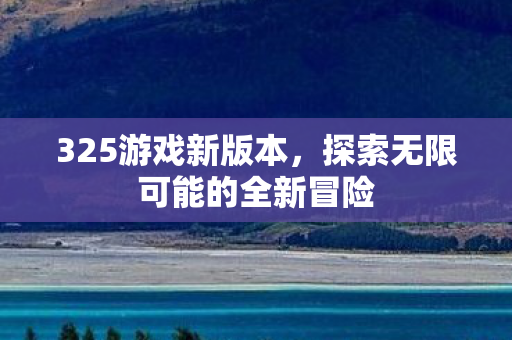325游戏新版本，探索无限可能的全新冒险