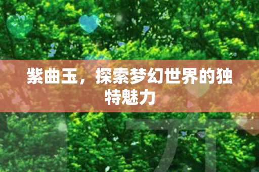 紫曲玉,探索梦幻世界的独特魅力 紫曲玉,探索梦幻世界的独特魅力