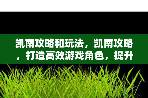 凯南攻略和玩法，凯南攻略，打造高效游戏角色，提升战斗力的全面指南