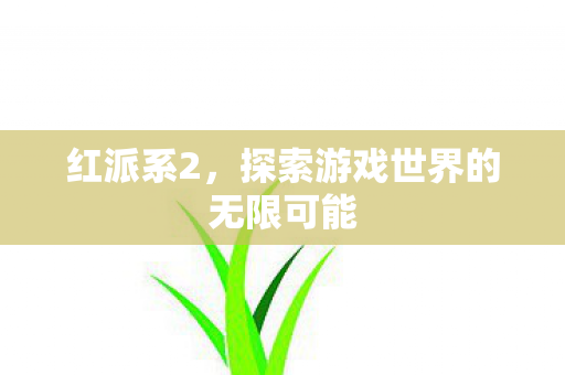 红派系2,探索游戏世界的无限可能 红派系2,探索游戏世界的无限可能
