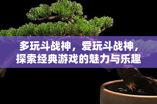 多玩斗战神,爱玩斗战神,探索经典游戏的魅力与乐趣 多玩斗战神,爱玩斗战神,探索经典游戏的魅力与乐趣