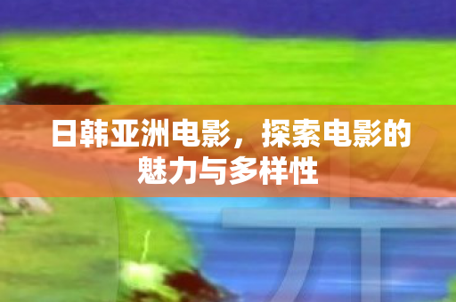 日韩亚洲电影,探索电影的魅力与多样性 日韩亚洲电影,探索电影的魅力与多样性