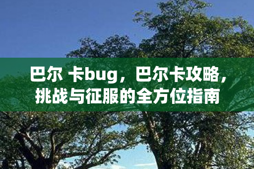 巴尔 卡bug,巴尔卡攻略,挑战与征服的全方位指南 巴尔 卡bug,巴尔卡攻略,挑战与征服的全方位指南