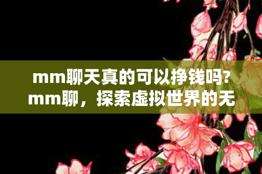 mm聊天真的可以挣钱吗?mm聊,探索虚拟世界的无限可能 mm聊天真的可以挣钱吗?mm聊,探索虚拟世界的无限可能