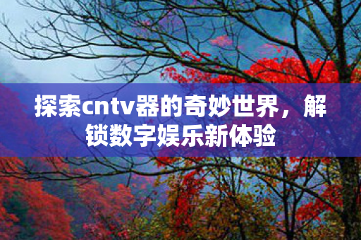 探索cntv器的奇妙世界，解锁数字娱乐新体验