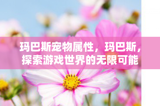 玛巴斯宠物属性,玛巴斯,探索游戏世界的无限可能 玛巴斯宠物属性,玛巴斯,探索游戏世界的无限可能