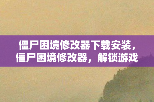 僵尸困境修改器下载安装，僵尸困境修改器，解锁游戏新可能，但需谨慎使用