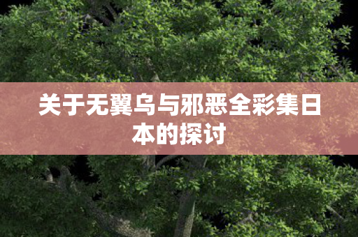 关于无翼乌与邪恶全彩集日本的探讨 关于无翼乌与邪恶全彩集日本的探讨