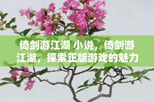 倚剑游江湖 小说,倚剑游江湖,探索正版游戏的魅力与无限可能 倚剑游江湖 小说,倚剑游江湖,探索正版游戏的魅力与无限可能