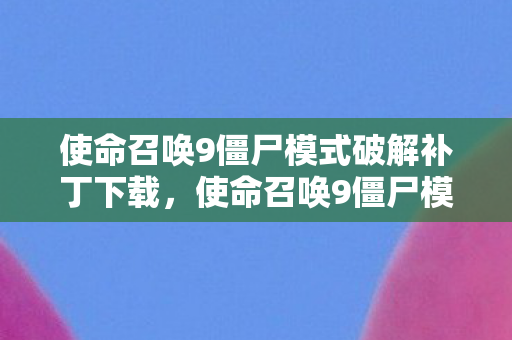 使命召唤9僵尸模式破解补丁下载,使命召唤9僵尸模式破解补丁,提升游戏体验的利器 使命召唤9僵尸模式破解补丁下载,使命召唤9僵尸模式破解补丁,提升游戏体验的利器